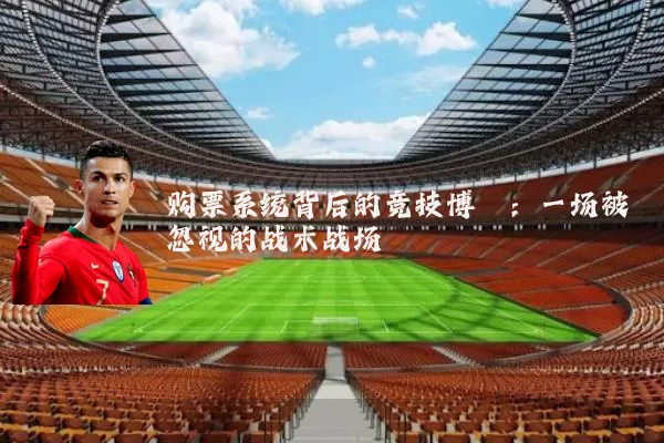 购票系统背后的竞技博弈：一场被忽视的战术战场