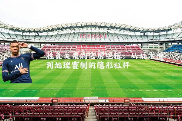 胜负关系的底层逻辑：从战术博弈到地理赛制的隐形杠杆