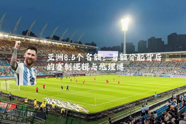 亚洲8.5个名额：名额分配背后的赛制逻辑与地理博弈