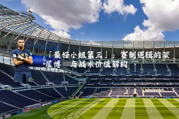 「最好小组第三」：赛制逻辑的深层博弈与战术价值解构
