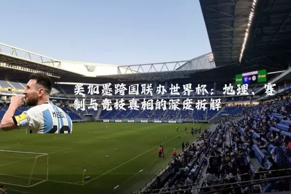 美加墨跨国联办世界杯：地理、赛制与竞技真相的深度拆解