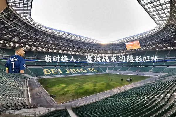 临时换人：赛场战术的隐形杠杆
