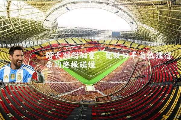 跨大洲附加赛：竞技公平与地理宿命的终极碰撞