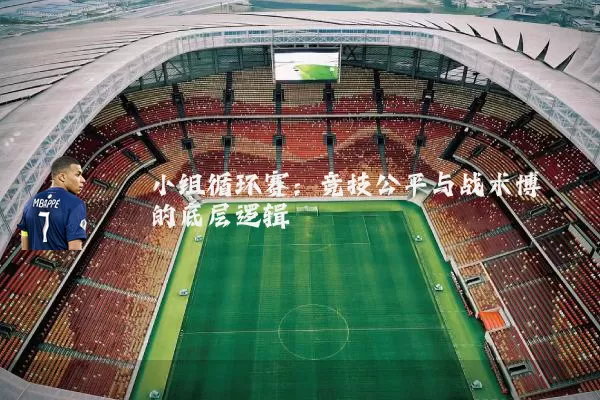 小组循环赛:竞技公平与战术博弈的底层逻辑