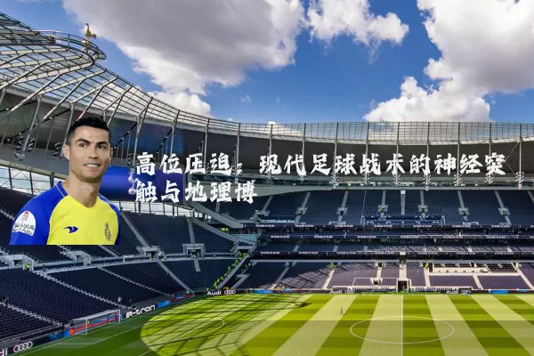 高位压迫：现代足球战术的神经突触与地理博弈