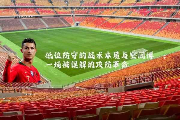 低位防守的战术本质与空间博弈:一场被误解的攻防革命