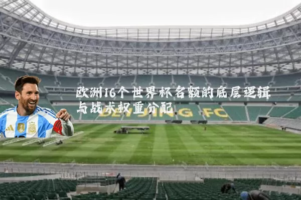 欧洲16个世界杯名额的底层逻辑与战术权重分配